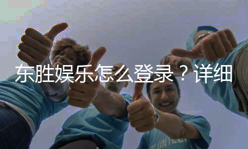 东胜娱乐怎么登录？详细步骤与常见问题解答