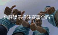 东胜娱乐投注赛事全吗？资深玩家实测游戏种类与赛事覆盖解析