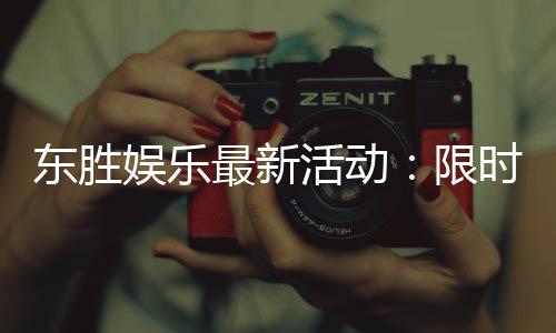 东胜娱乐最新活动：限时优惠与精彩赛事等你参与