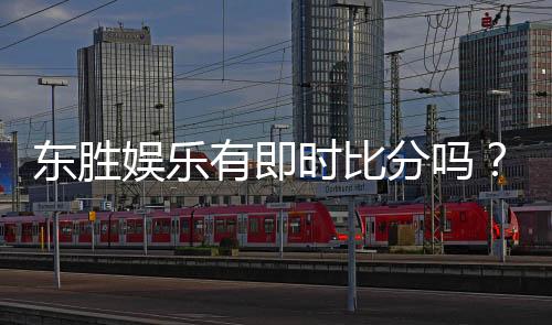 东胜娱乐有即时比分吗?最新比分查询与赛事直播指南
