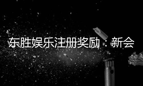 东胜娱乐注册奖励:新会员首存礼金高达888元