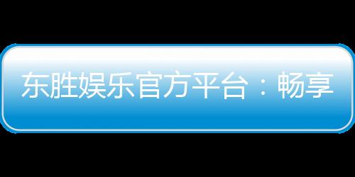 东胜娱乐官方平台:畅享顶级棋牌与电子游艺的尊贵体验