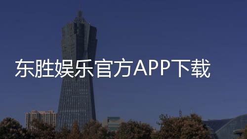 东胜娱乐官方APP下载：畅享顶级棋牌电游的必备神器