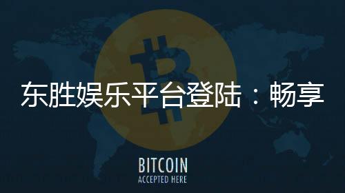 东胜娱乐平台登陆：畅享顶级棋牌与电子游艺的豪华体验