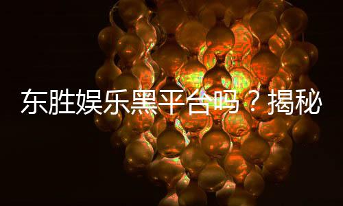 东胜娱乐黑平台吗?揭秘其真伪与玩家真实体验