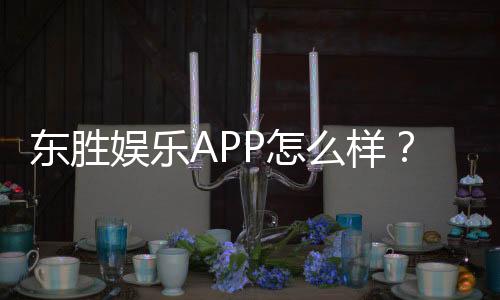东胜娱乐APP怎么样？资深玩家真实体验与平台评测