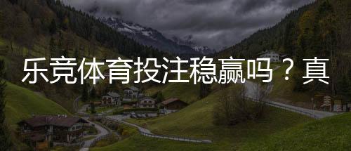 乐竞体育投注稳赢吗?真相揭秘、风险提示与实战建议