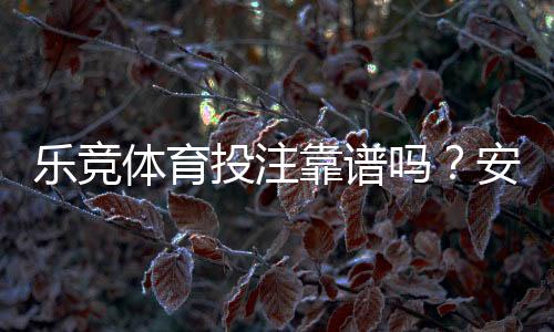乐竞体育投注靠谱吗?安全性、赔率与提现实测全方位评估