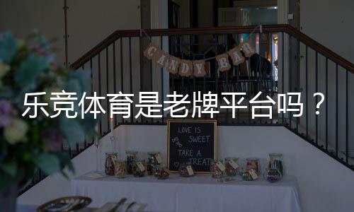 乐竞体育是老牌平台吗?平台背景、资质与口碑全面解析