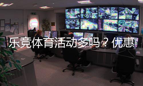 乐竞体育活动多吗？优惠、赛事与会员福利一次看懂