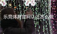 乐竞体育官网认证怎么做？官方认证流程、注意事项与常见问题解答