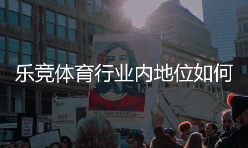 乐竞体育行业内地位如何？市场份额、竞争优势与发展前景深度解析