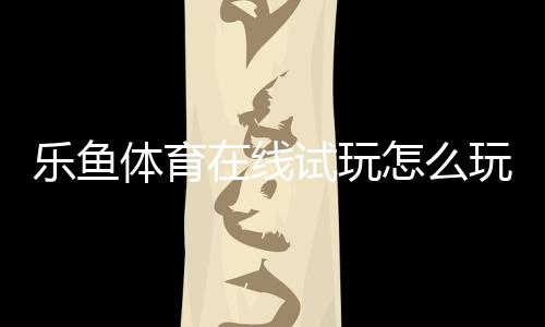 乐鱼体育在线试玩怎么玩?新手快速上手教程:注册、体验金领取与安全注意事项
