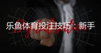 乐鱼体育投注技巧：新手必学的实战投注技巧与提升命中率策略