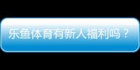 乐鱼体育有新人福利吗？新手礼包、优惠类型与领取领取攻略