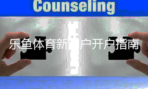 乐鱼体育新用户开户指南:新手注册流程、实名认证与充值提现全攻略