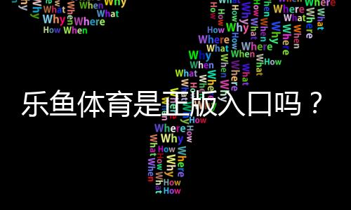 乐鱼体育是正版入口吗?真伪鉴别与安全使用完整指南