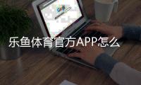 乐鱼体育官方APP怎么下载？安卓苹果官方安装、注册与使用全攻略