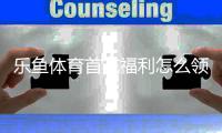 乐鱼体育首充福利怎么领取？新手领取攻略与注意事项详解