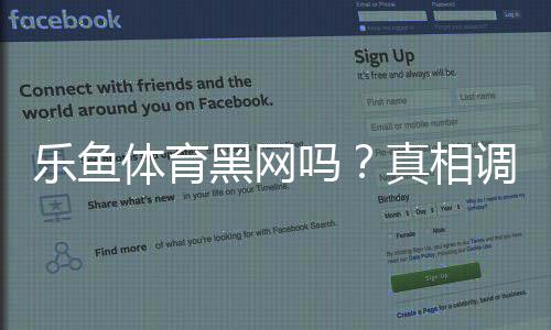 乐鱼体育黑网吗?真相调查、用户评价与安全性全面分析