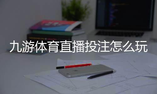九游体育直播投注怎么玩？新手入门规则、直播下注流程与实战技巧