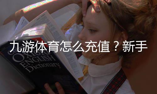 九游体育怎么充值?新手充值流程、支付方式与到账问题全攻略