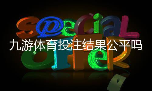 九游体育投注结果公平吗?官方机制与玩家实测深度解析