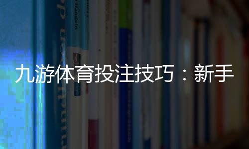 九游体育投注技巧：新手入门、实战投注技巧与风险控制全攻略