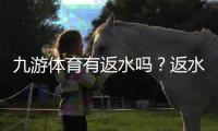 九游体育有返水吗？返水比例、领取条件与注意事项一文看懂