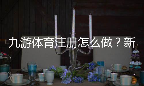 九游体育注册怎么做?新手注册流程与常见问题详解
