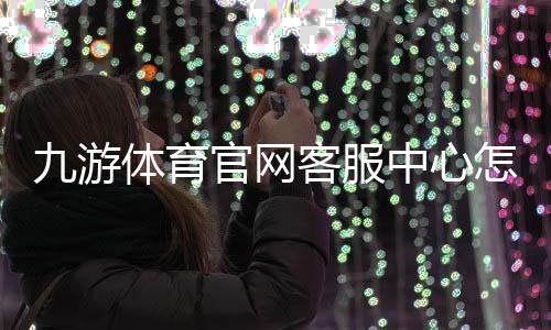 九游体育官网客服中心怎么联系?联系方式、服务时间与常见问题快速解决
