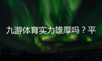 九游体育实力雄厚吗？平台背景、资金保障与用户口碑全方位解析