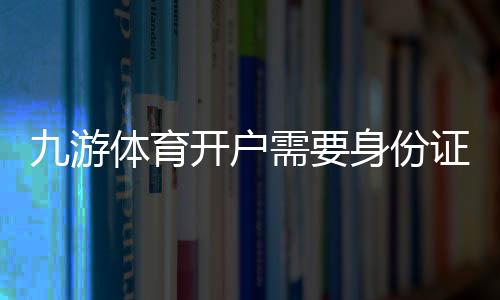 九游体育开户需要身份证吗？实名认证流程、所需资料与隐私安全全解析