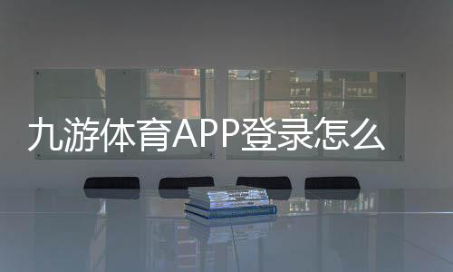 九游体育APP登录怎么操作?安卓苹果下载、账号注册与常见问题一站式指南
