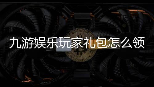 九游娱乐玩家礼包怎么领取?新手兑换流程、礼包内容与注意事项详解