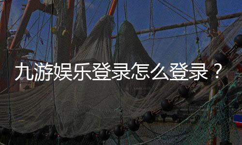 九游娱乐登录怎么登录?新手注册、找回密码与常见问题全攻略