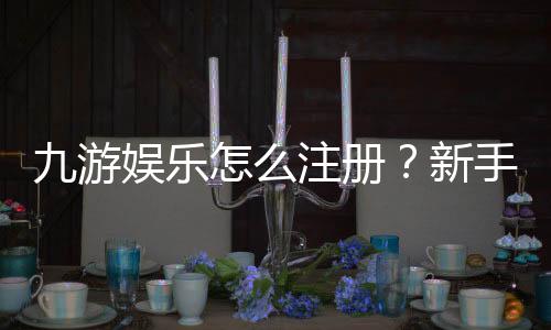 九游娱乐怎么注册?新手注册流程图文详解与常见问题解答