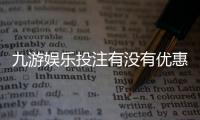 九游娱乐投注有没有优惠？最新优惠活动、领取攻略与避坑指南