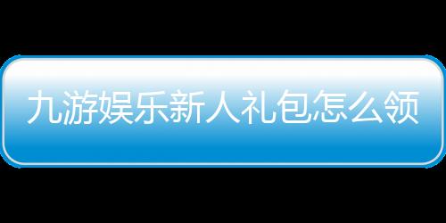 九游娱乐新人礼包怎么领取?新手领取攻略、福利详解与注意事项