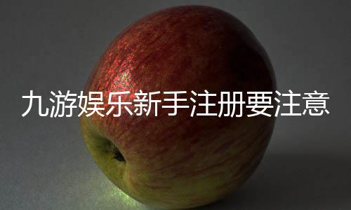 九游娱乐新手注册要注意什么?注册流程、实名认证与安全防骗全面攻略