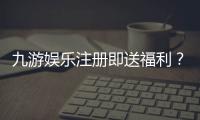 九游娱乐注册即送福利？新人礼包内容、领取步骤与注意事项一文看懂