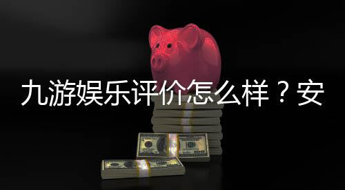 九游娱乐评价怎么样？安全信誉、充值提现与用户口碑深度解析