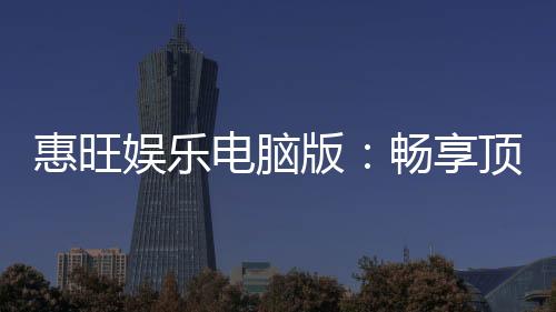 惠旺娱乐电脑版:畅享顶级棋牌电游的极致体验