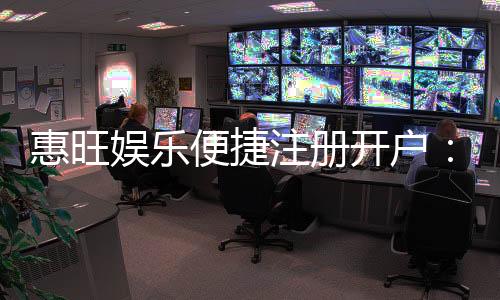 惠旺娱乐便捷注册开户:三步完成快速开户畅享游戏乐趣