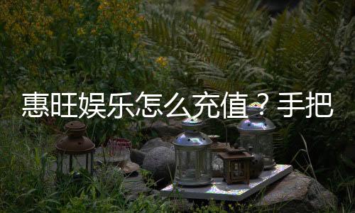 惠旺娱乐怎么充值?手把手教你快速到账流程
