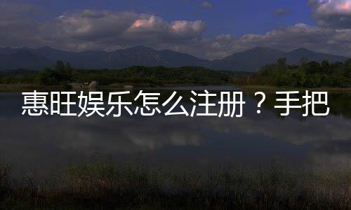惠旺娱乐怎么注册?手把手教你快速完成账号开通