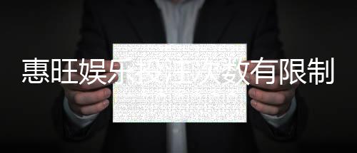 惠旺娱乐投注次数有限制吗？详细规则与突破技巧解析