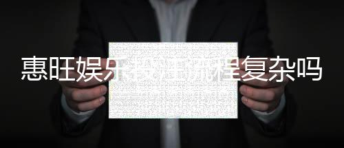 惠旺娱乐投注流程复杂吗？3分钟带你快速上手全攻略