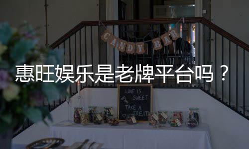 惠旺娱乐是老牌平台吗？资深玩家带你揭秘其真实背景与实力