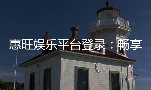 惠旺娱乐平台登录：畅享顶级棋牌与电子游艺的豪华体验
